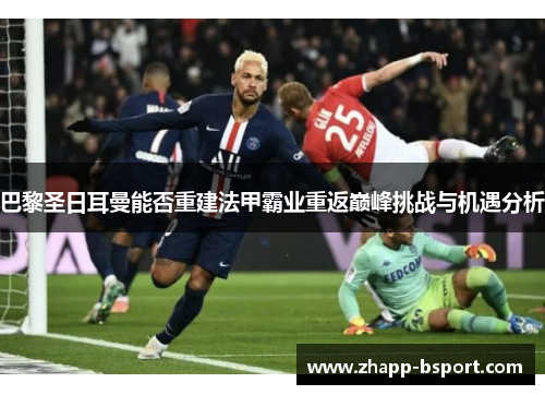 巴黎圣日耳曼能否重建法甲霸业重返巅峰挑战与机遇分析 巴黎圣日耳曼能否重建法甲霸业重返巅峰挑战与机遇分析