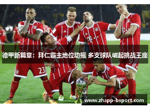 德甲新篇章：拜仁霸主地位动摇 多支球队崛起挑战王座