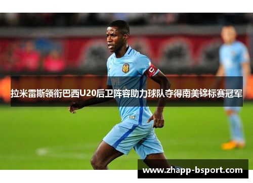 拉米雷斯领衔巴西U20后卫阵容助力球队夺得南美锦标赛冠军 拉米雷斯领衔巴西U20后卫阵容助力球队夺得南美锦标赛冠军
