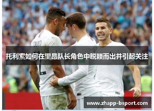 托利索如何在里昂队长角色中脱颖而出并引起关注