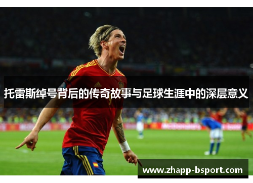 托雷斯绰号背后的传奇故事与足球生涯中的深层意义