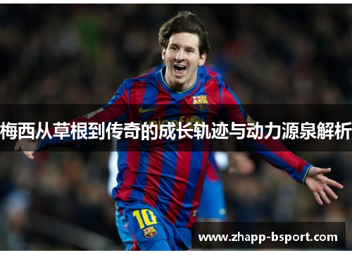 梅西从草根到传奇的成长轨迹与动力源泉解析