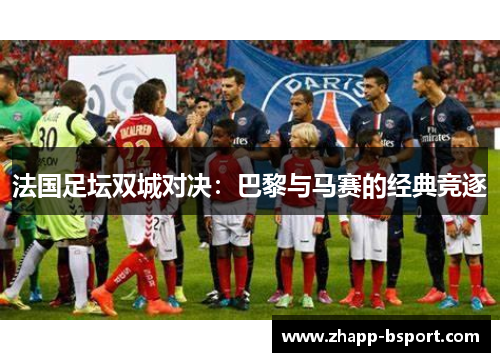法国足坛双城对决：巴黎与马赛的经典竞逐