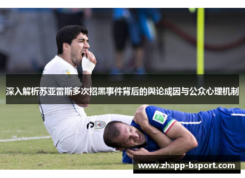 深入解析苏亚雷斯多次招黑事件背后的舆论成因与公众心理机制