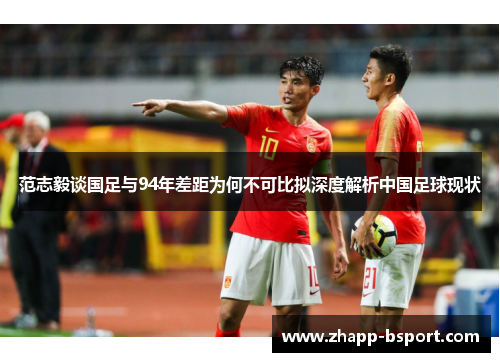 范志毅谈国足与94年差距为何不可比拟深度解析中国足球现状