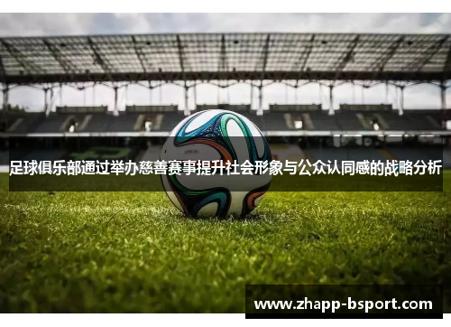 足球俱乐部通过举办慈善赛事提升社会形象与公众认同感的战略分析