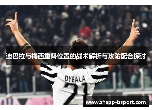 迪巴拉与梅西重叠位置的战术解析与攻防配合探讨