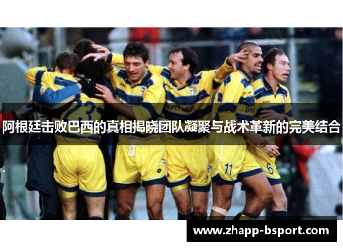 阿根廷击败巴西的真相揭晓团队凝聚与战术革新的完美结合