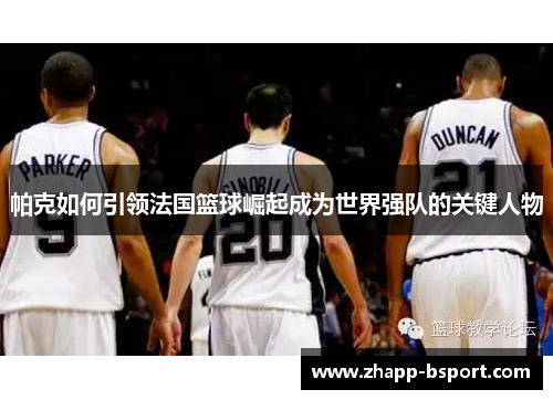 帕克如何引领法国篮球崛起成为世界强队的关键人物 帕克如何引领法国篮球崛起成为世界强队的关键人物