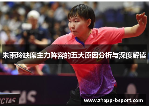 朱雨玲缺席主力阵容的五大原因分析与深度解读