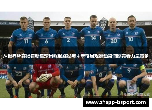 从世界杯赛场看新星球员崛起路径与未来格局观察趋势洞察青春力量竞争 从世界杯赛场看新星球员崛起路径与未来格局观察趋势洞察青春力量竞争