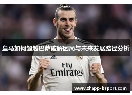 皇马如何超越巴萨破解困局与未来发展路径分析 皇马如何超越巴萨破解困局与未来发展路径分析