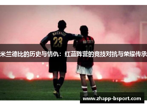 米兰德比的历史与情仇:红蓝阵营的竞技对抗与荣耀传承 米兰德比的历史与情仇:红蓝阵营的竞技对抗与荣耀传承