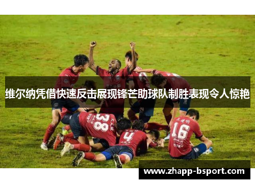 维尔纳凭借快速反击展现锋芒助球队制胜表现令人惊艳