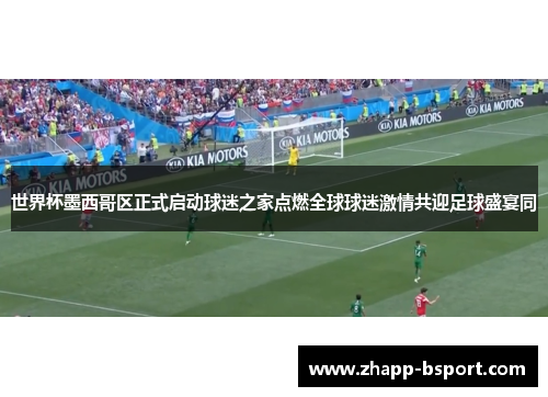 世界杯墨西哥区正式启动球迷之家点燃全球球迷激情共迎足球盛宴同