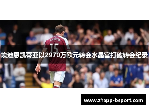 埃迪恩凯蒂亚以2970万欧元转会水晶宫打破转会纪录 埃迪恩凯蒂亚以2970万欧元转会水晶宫打破转会纪录