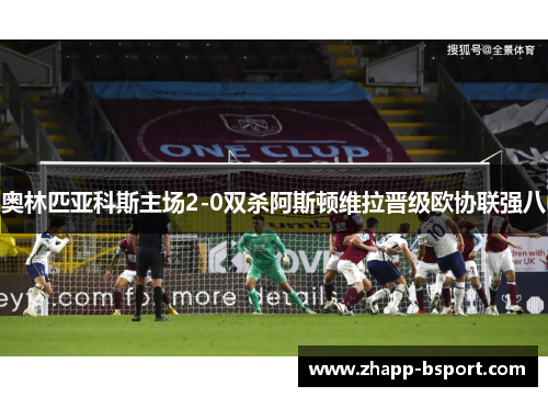 奥林匹亚科斯主场2-0双杀阿斯顿维拉晋级欧协联强八 奥林匹亚科斯主场2-0双杀阿斯顿维拉晋级欧协联强八