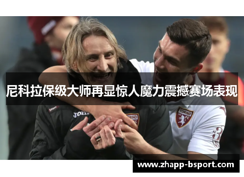 尼科拉保级大师再显惊人魔力震撼赛场表现