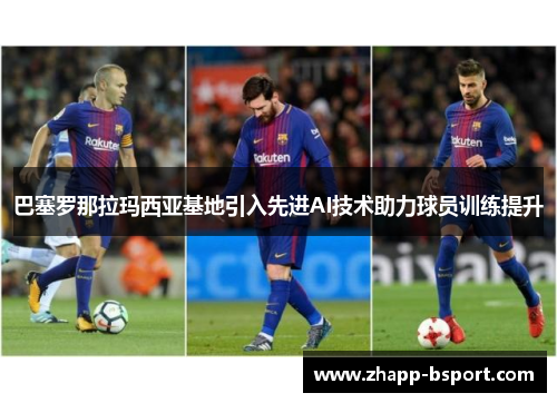 巴塞罗那拉玛西亚基地引入先进AI技术助力球员训练提升 巴塞罗那拉玛西亚基地引入先进AI技术助力球员训练提升