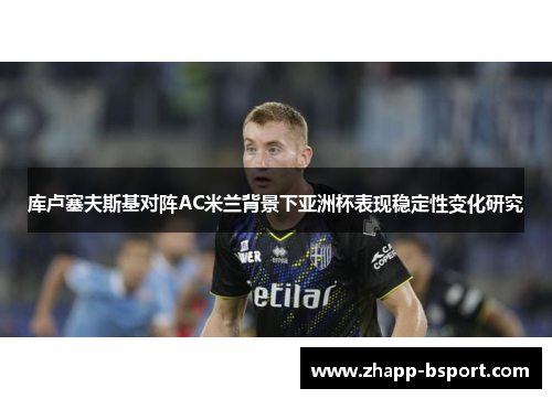 库卢塞夫斯基对阵AC米兰背景下亚洲杯表现稳定性变化研究 库卢塞夫斯基对阵AC米兰背景下亚洲杯表现稳定性变化研究