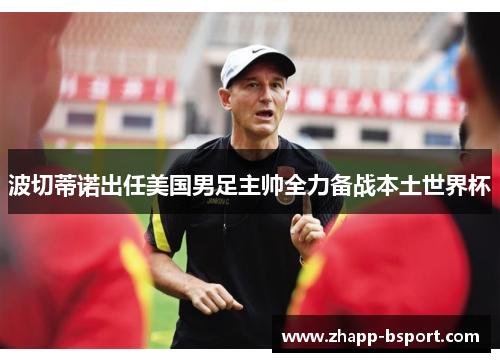 波切蒂诺出任美国男足主帅全力备战本土世界杯 波切蒂诺出任美国男足主帅全力备战本土世界杯
