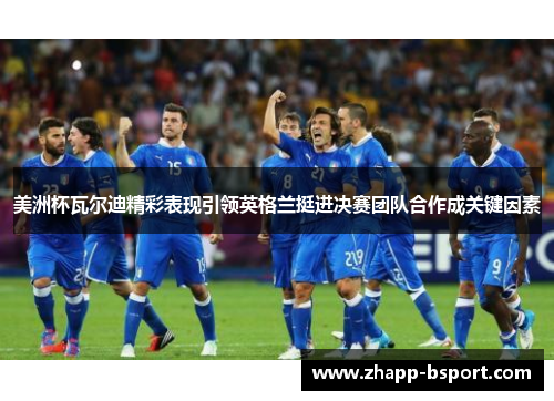 美洲杯瓦尔迪精彩表现引领英格兰挺进决赛团队合作成关键因素 美洲杯瓦尔迪精彩表现引领英格兰挺进决赛团队合作成关键因素