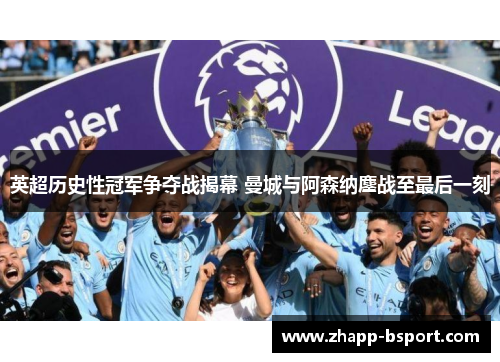 英超历史性冠军争夺战揭幕 曼城与阿森纳鏖战至最后一刻