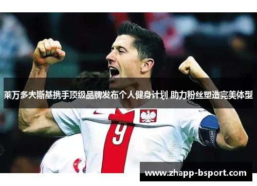 莱万多夫斯基携手顶级品牌发布个人健身计划 助力粉丝塑造完美体型