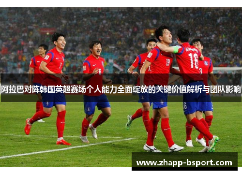 阿拉巴对阵韩国英超赛场个人能力全面绽放的关键价值解析与团队影响