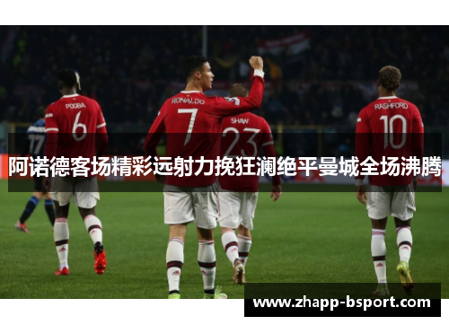 阿诺德客场精彩远射力挽狂澜绝平曼城全场沸腾
