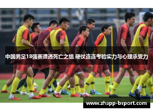 中国男足18强赛遭遇死亡之组 硬仗连连考验实力与心理承受力