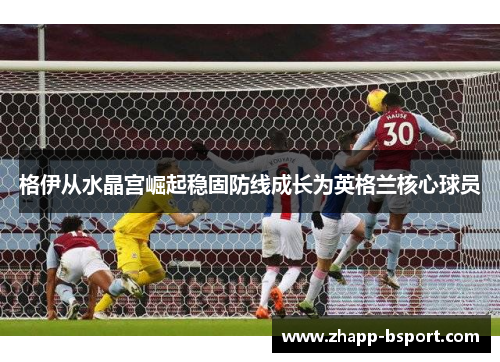 格伊从水晶宫崛起稳固防线成长为英格兰核心球员
