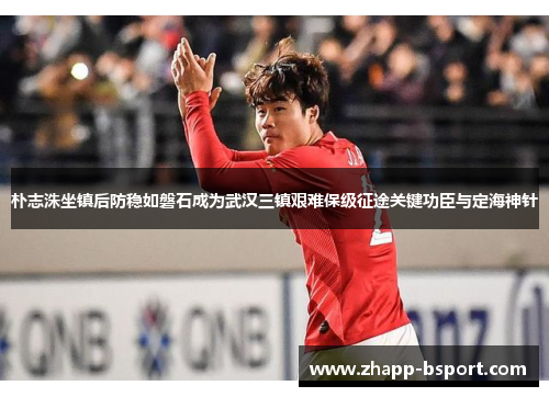 朴志洙坐镇后防稳如磐石成为武汉三镇艰难保级征途关键功臣与定海神针